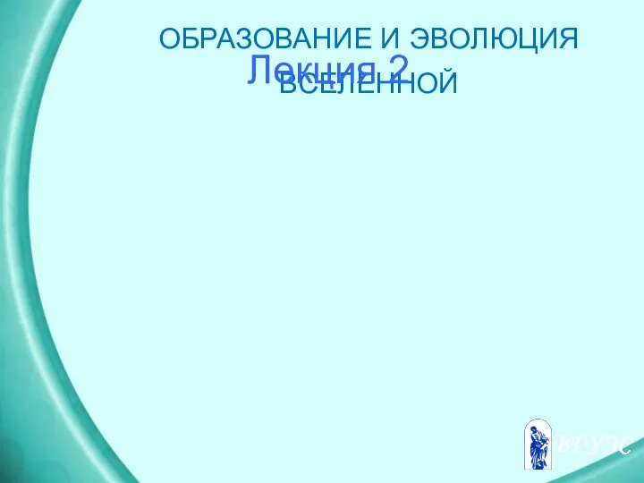 ОБРАЗОВАНИЕ И ЭВОЛЮЦИЯ ВСЕЛЕННОЙ Лекция 2