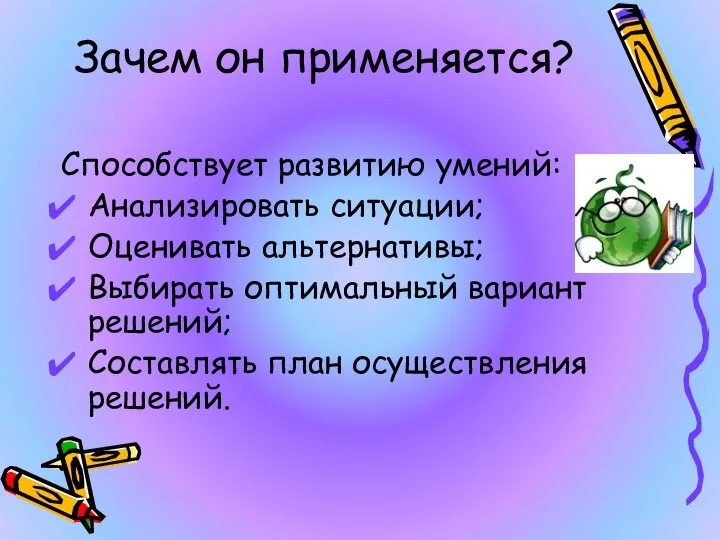 Зачем он применяется? Способствует развитию умений: Анализировать ситуации; Оценивать альтернативы; Выбирать