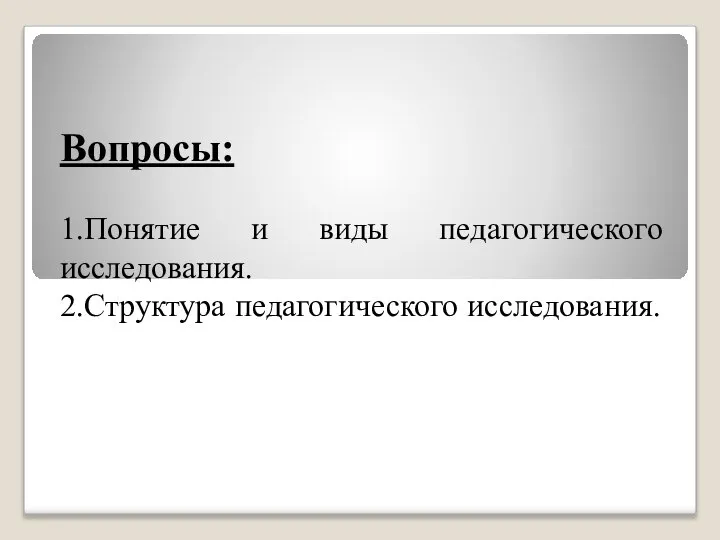 Вопросы: 1.Понятие и виды педагогического исследования. 2.Структура педагогического исследования.