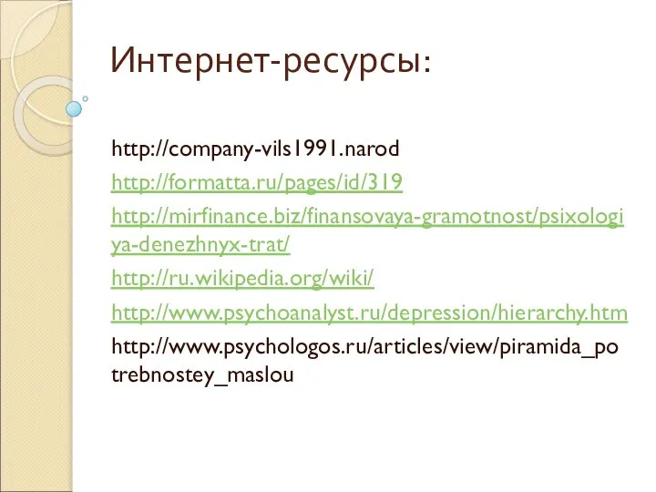 Интернет-ресурсы: http://company-vils1991.narod http://formatta.ru/pages/id/319 http://mirfinance.biz/finansovaya-gramotnost/psixologiya-denezhnyx-trat/ http://ru.wikipedia.org/wiki/ http://www.psychoanalyst.ru/depression/hierarchy.htm http://www.psychologos.ru/articles/view/piramida_potrebnostey_maslou