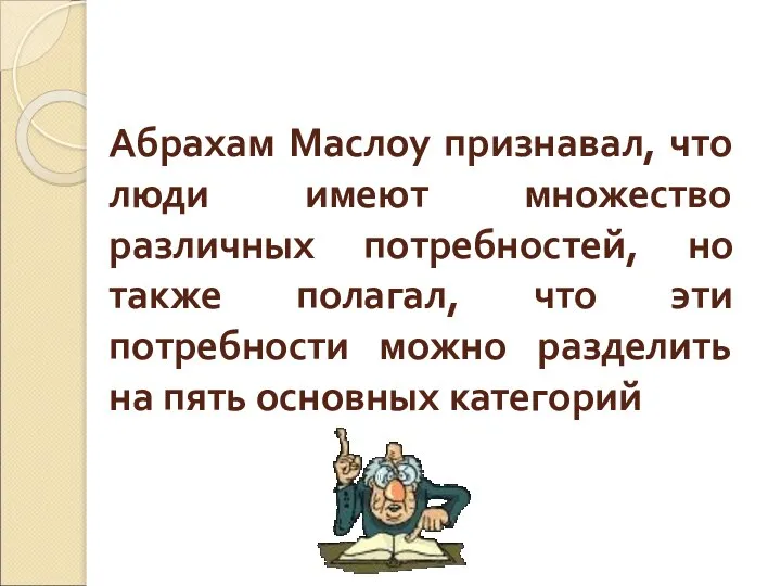 Абрахам Маслоу признавал, что люди имеют множество различных потребностей, но также