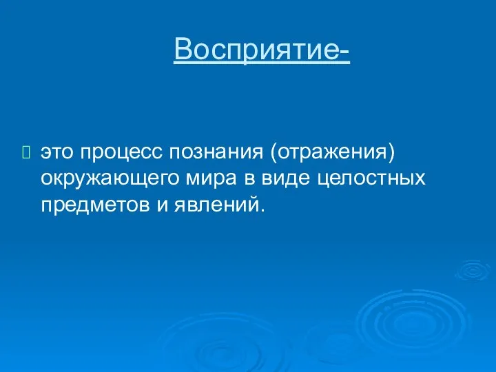 Восприятие- это процесс познания (отражения) окружающего мира в виде целостных предметов и явлений.