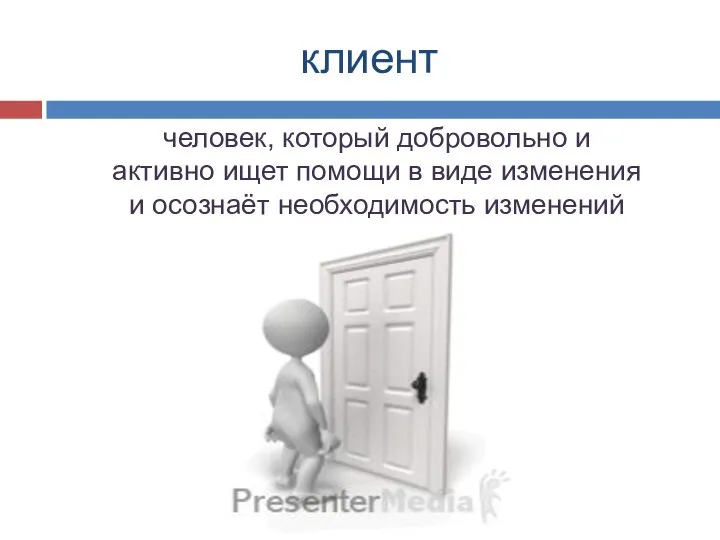 клиент человек, который добровольно и активно ищет помощи в виде изменения и осознаёт необходимость изменений