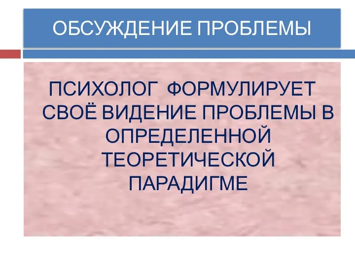 ОБСУЖДЕНИЕ ПРОБЛЕМЫ ПСИХОЛОГ ФОРМУЛИРУЕТ СВОЁ ВИДЕНИЕ ПРОБЛЕМЫ В ОПРЕДЕЛЕННОЙ ТЕОРЕТИЧЕСКОЙ ПАРАДИГМЕ