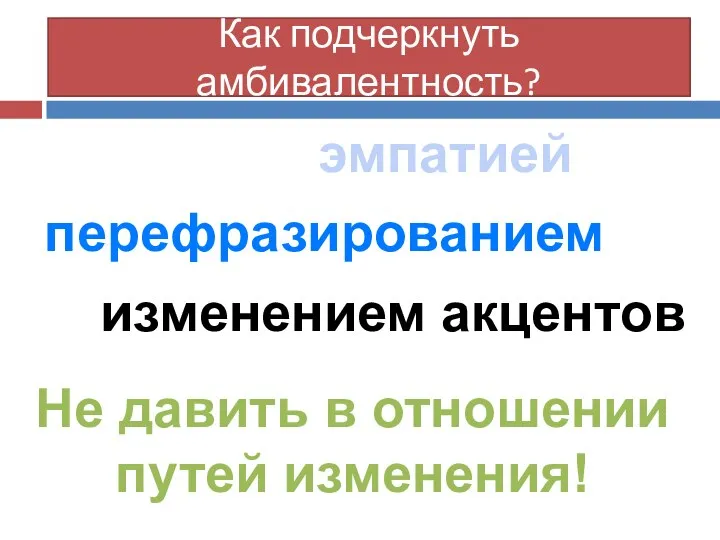 Как подчеркнуть амбивалентность? эмпатией перефразированием изменением акцентов Не давить в отношении путей изменения!