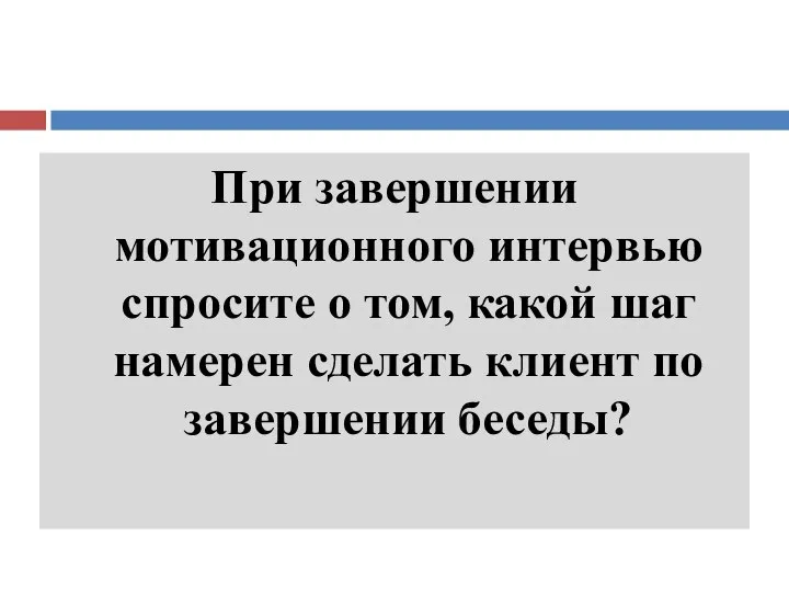 При завершении мотивационного интервью спросите о том, какой шаг намерен сделать клиент по завершении беседы?