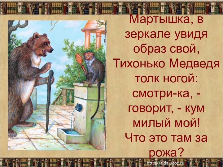 Мартышка, в зеркале увидя образ свой, Тихонько Медведя толк ногой: смотри-ка,