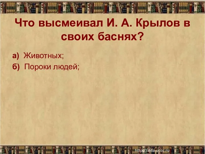 Что высмеивал И. А. Крылов в своих баснях? а) Животных; б) Пороки людей;