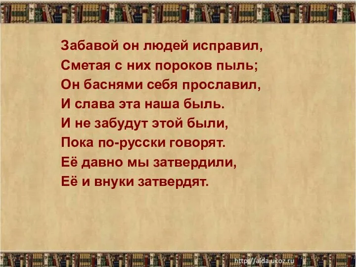 Забавой он людей исправил, Сметая с них пороков пыль; Он баснями