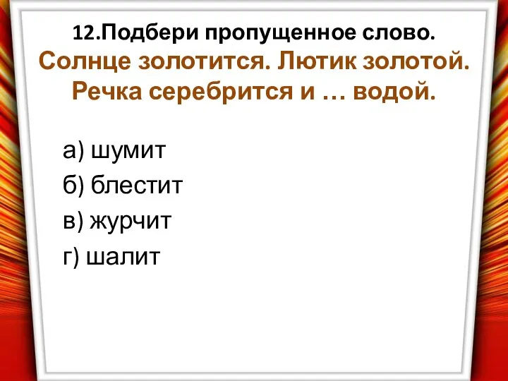 12.Подбери пропущенное слово. Солнце золотится. Лютик золотой. Речка серебрится и …