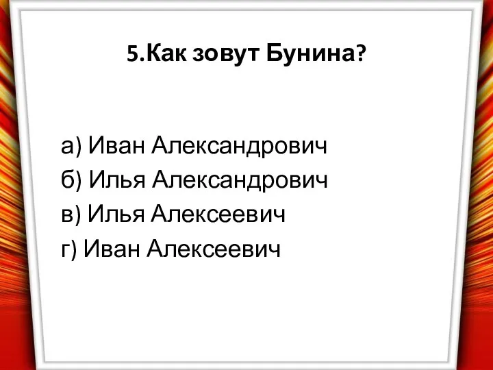 5.Как зовут Бунина? а) Иван Александрович б) Илья Александрович в) Илья Алексеевич г) Иван Алексеевич