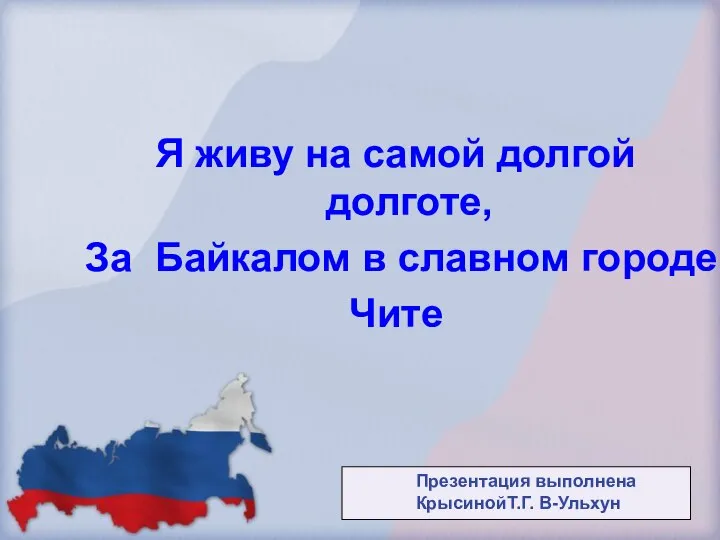 Я живу на самой долгой долготе, За Байкалом в славном городе Чите Презентация выполнена КрысинойТ.Г. В-Ульхун