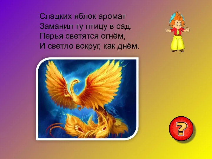 Сладких яблок аромат Заманил ту птицу в сад. Перья светятся огнём, И светло вокруг, как днём.