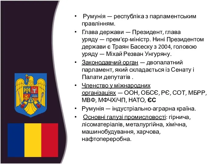 Румунія — республіка з парламентським правлінням. Глава держави — Президент, глава