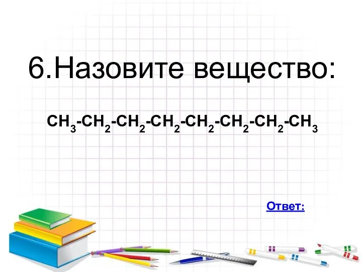 6.Назовите вещество: СН3-СН2-СН2-СН2-СН2-СН2-СН2-СН3 Ответ: