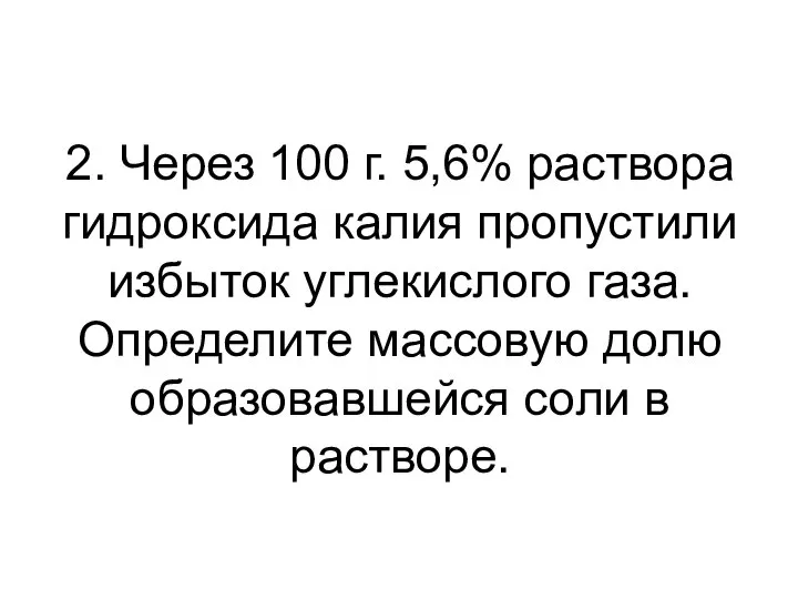 2. Через 100 г. 5,6% раствора гидроксида калия пропустили избыток углекислого