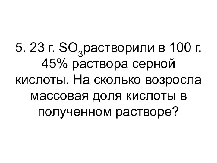 5. 23 г. SO3растворили в 100 г. 45% раствора серной кислоты.