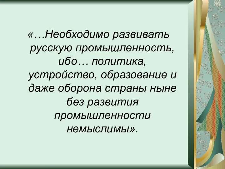 «…Необходимо развивать русскую промышленность, ибо… политика, устройство, образование и даже оборона