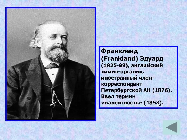 Франкленд (Frankland) Эдуард (1825-99), английский химик-органик, иностранный член-корреспондент Петербургской АН (1876). Ввел термин «валентность» (1853).