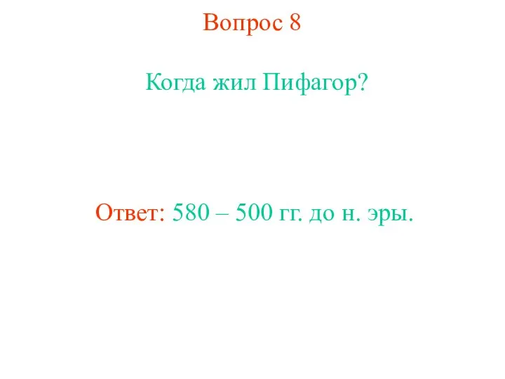 Вопрос 8 Когда жил Пифагор? Ответ: 580 – 500 гг. до н. эры.