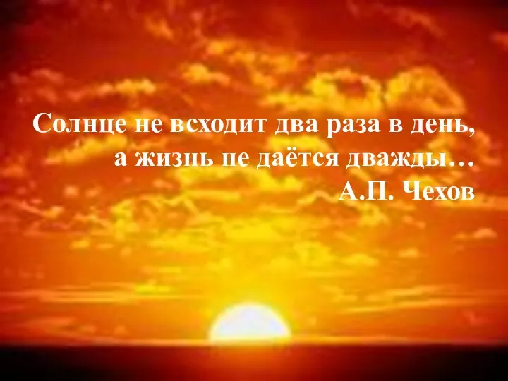 Солнце не всходит два раза в день, а жизнь не даётся дважды… А.П. Чехов