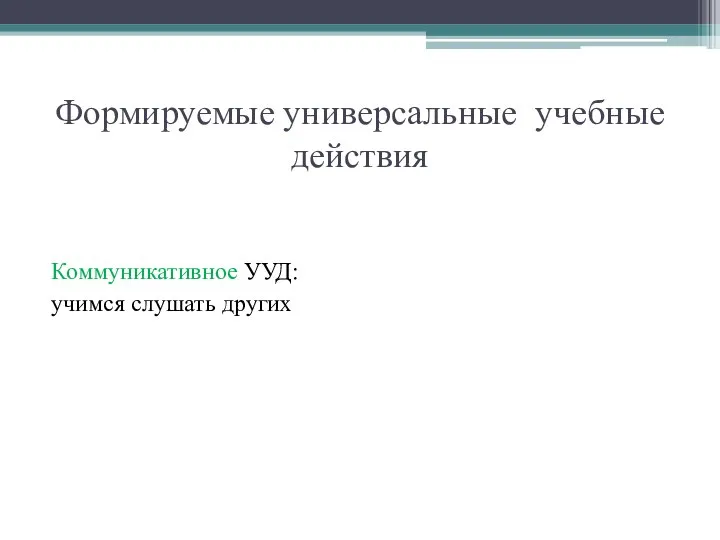 Формируемые универсальные учебные действия Коммуникативное УУД: учимся слушать других