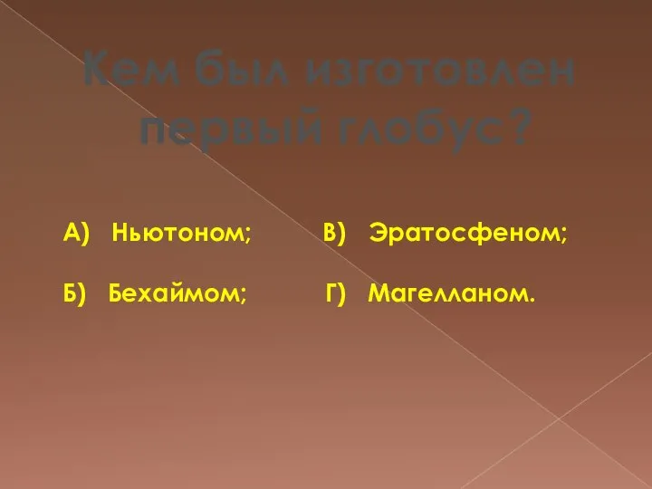 Кем был изготовлен первый глобус? А) Ньютоном; В) Эратосфеном; Б) Бехаймом; Г) Магелланом.