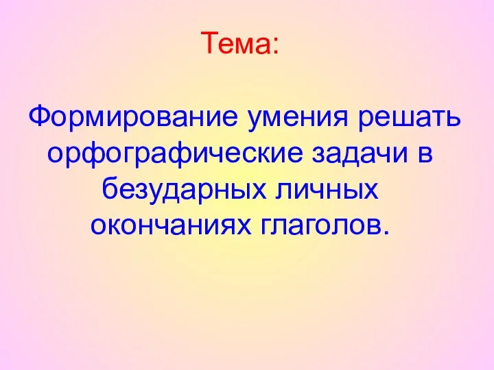 Тема: Формирование умения решать орфографические задачи в безударных личных окончаниях глаголов.