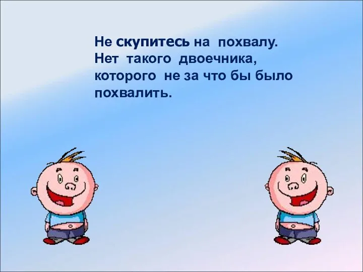 Не скупитесь на похвалу. Нет такого двоечника, которого не за что бы было похвалить.