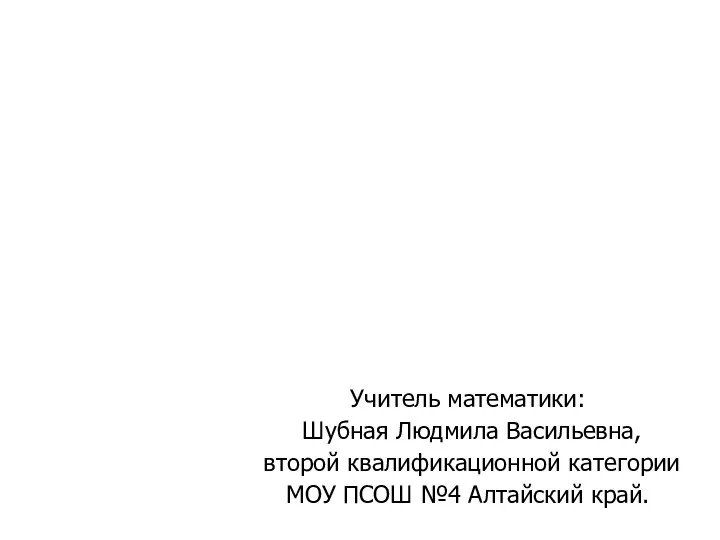 Учитель математики: Шубная Людмила Васильевна, второй квалификационной категории МОУ ПСОШ №4 Алтайский край.