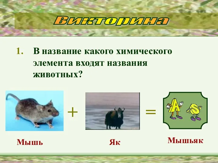 В название какого химического элемента входят названия животных? + = Мышьяк Мышь Як Викторина