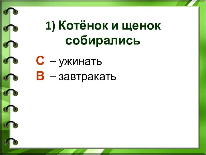 1) Котёнок и щенок собирались С – ужинать В – завтракать