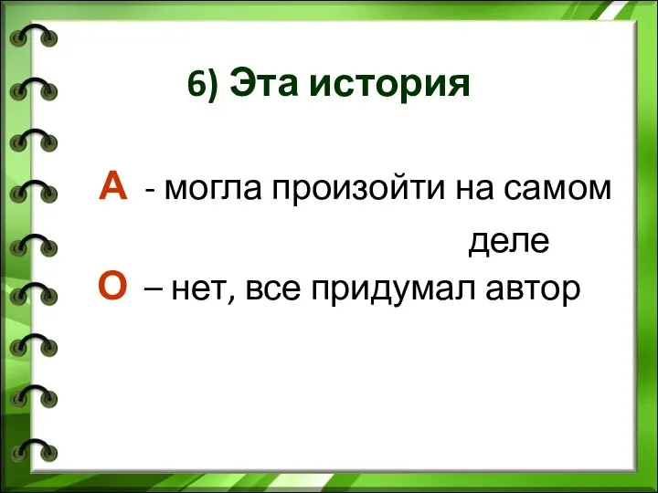 6) Эта история А - могла произойти на самом деле О – нет, все придумал автор