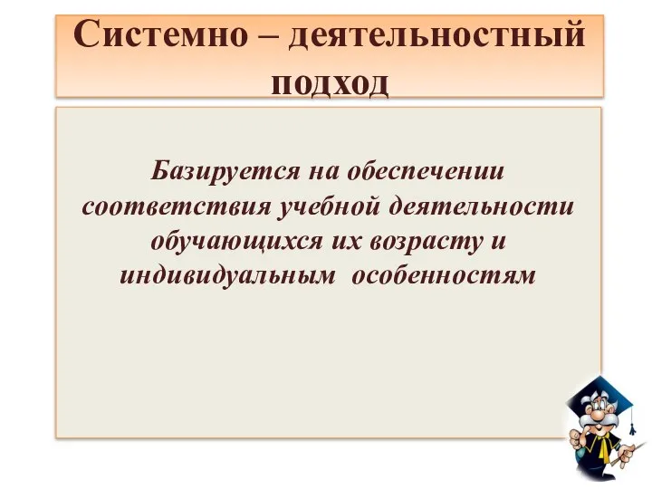 Системно – деятельностный подход Базируется на обеспечении соответствия учебной деятельности обучающихся их возрасту и индивидуальным особенностям