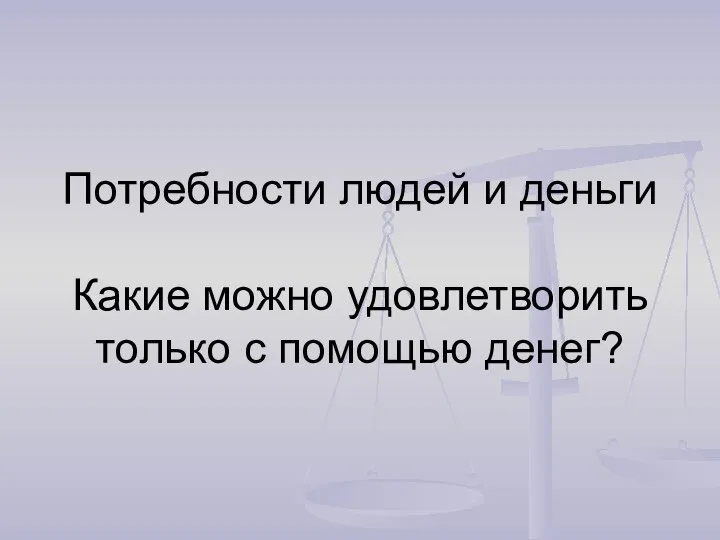 Потребности людей и деньги Какие можно удовлетворить только с помощью денег?