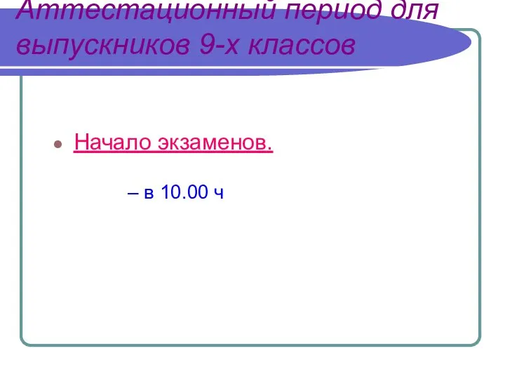 Аттестационный период для выпускников 9-х классов Начало экзаменов. – в 10.00 ч