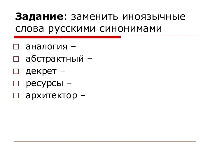 Задание: заменить иноязычные слова русскими синонимами аналогия – абстрактный – декрет – ресурсы – архитектор –