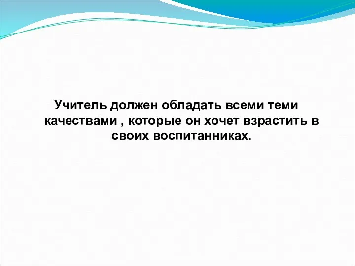 Учитель должен обладать всеми теми качествами , которые он хочет взрастить в своих воспитанниках.