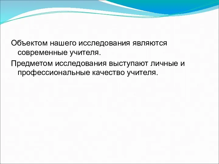 Объектом нашего исследования являются современные учителя. Предметом исследования выступают личные и профессиональные качество учителя.