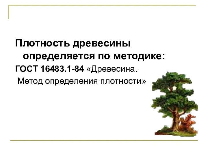 Плотность древесины определяется по методике: ГОСТ 16483.1-84 «Древесина. Метод определения плотности»