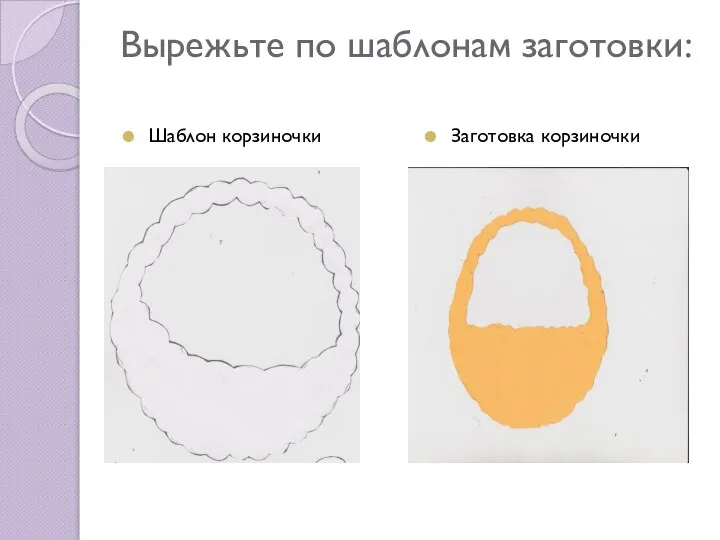 Вырежьте по шаблонам заготовки: Шаблон корзиночки Заготовка корзиночки