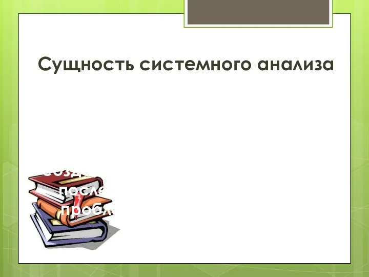 Сущность системного анализа Ценность системного подхода состоит в том, что рассмотрение