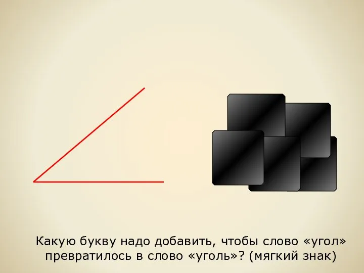 Какую букву надо добавить, чтобы слово «угол» превратилось в слово «уголь»? (мягкий знак)