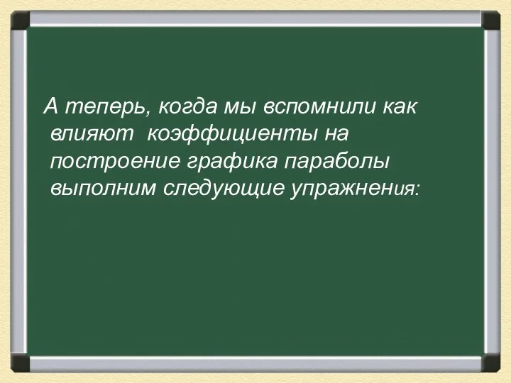 А теперь, когда мы вспомнили как влияют коэффициенты на построение графика параболы выполним следующие упражнения: