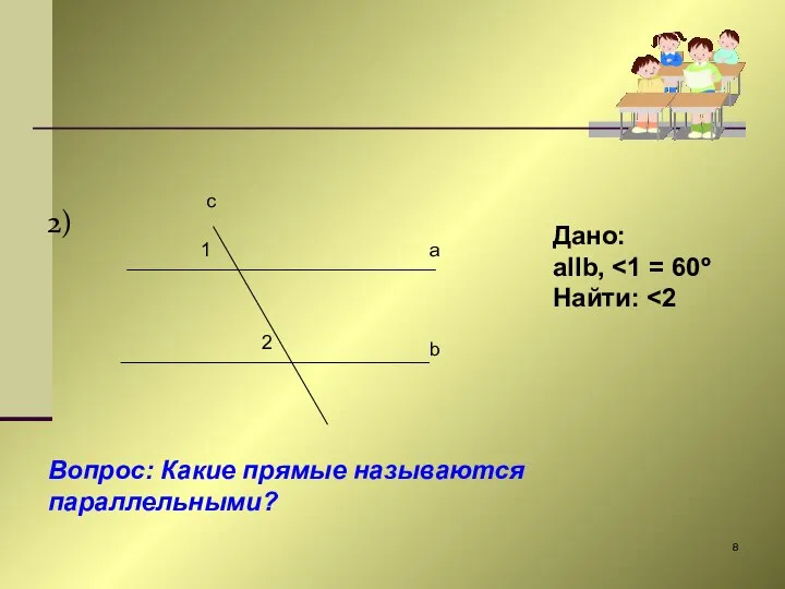 2) 1 2 a b c Дано: aIIb, Найти: Вопрос: Какие прямые называются параллельными?