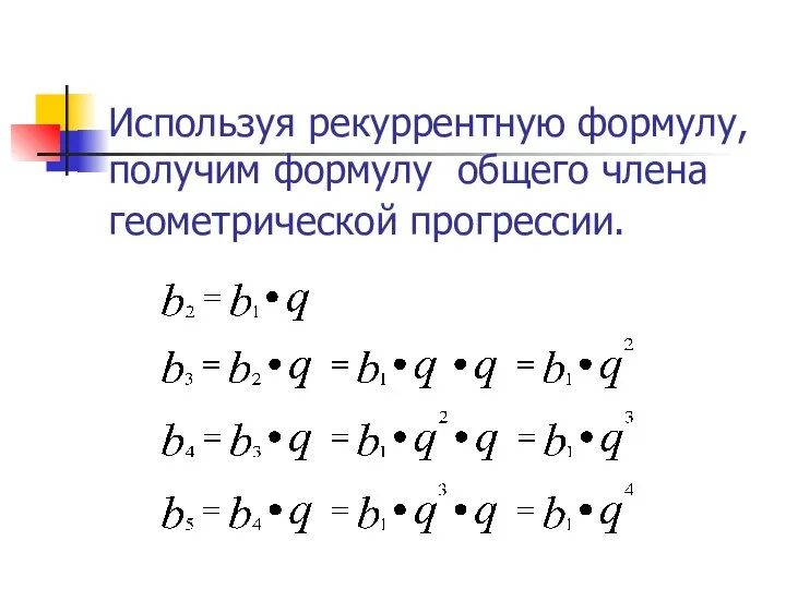 Используя рекуррентную формулу, получим формулу общего члена геометрической прогрессии.