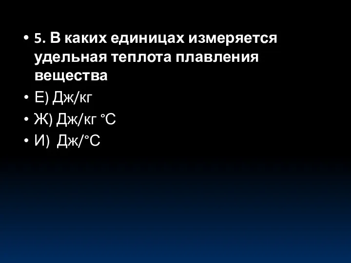 5. В каких единицах измеряется удельная теплота плавления вещества Е) Дж/кг Ж) Дж/кг °С И) Дж/°С