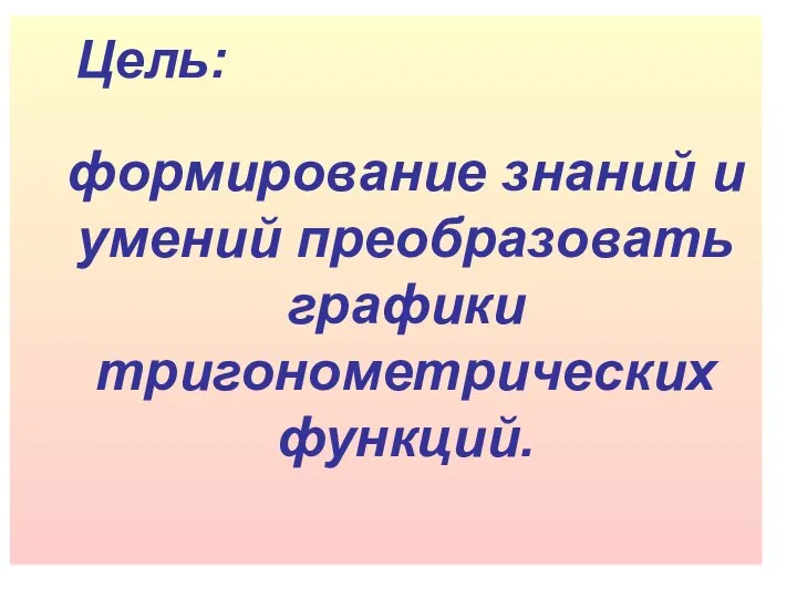 формирование знаний и умений преобразовать графики тригонометрических функций. Цель: