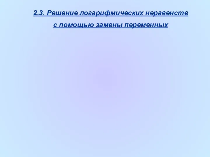 2.3. Решение логарифмических неравенств с помощью замены переменных