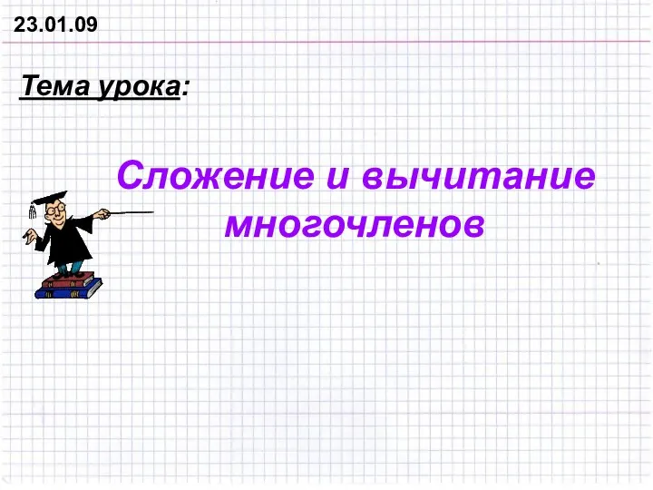 23.01.09 Тема урока: Сложение и вычитание многочленов